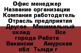 Офис-менеджер › Название организации ­ Компания-работодатель › Отрасль предприятия ­ Другое › Минимальный оклад ­ 23 600 - Все города Работа » Вакансии   . Амурская обл.,Тында г.